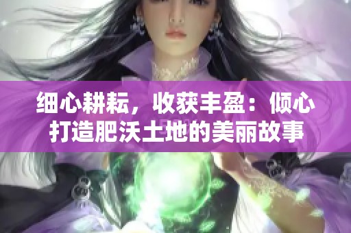 细心耕耘，收获丰盈：倾心打造肥沃土地的美丽故事