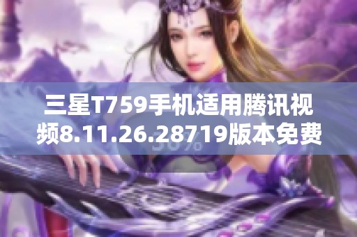 三星T759手机适用腾讯视频8.11.26.28719版本免费下载教程