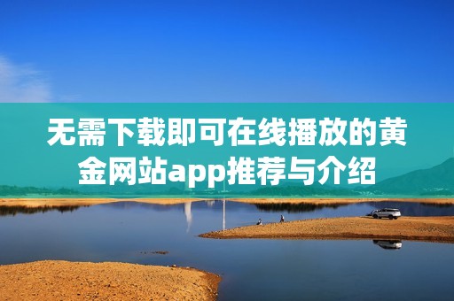 无需下载即可在线播放的黄金网站app推荐与介绍