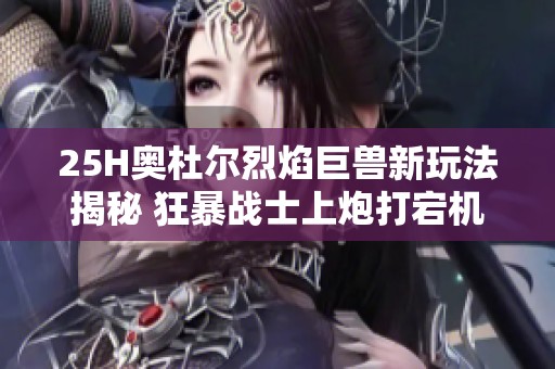 25H奥杜尔烈焰巨兽新玩法揭秘 狂暴战士上炮打宕机再下车砍Boss