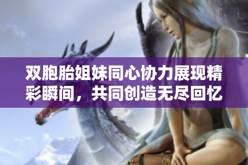 双胞胎姐妹同心协力展现精彩瞬间，共同创造无尽回忆