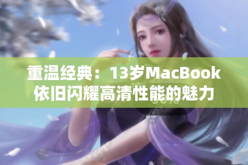 重温经典：13岁MacBook依旧闪耀高清性能的魅力