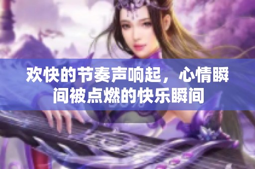 欢快的节奏声响起，心情瞬间被点燃的快乐瞬间