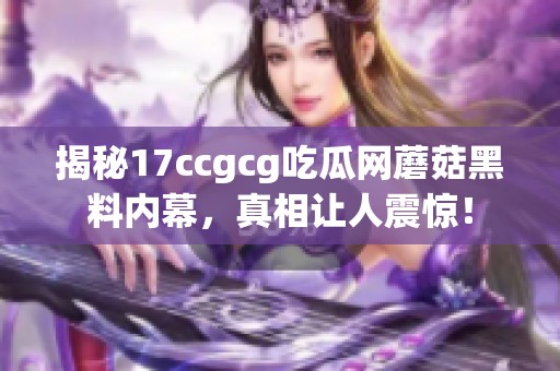 揭秘17ccgcg吃瓜网蘑菇黑料内幕，真相让人震惊！