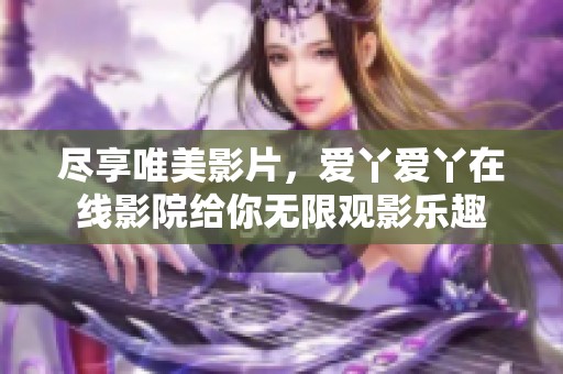 尽享唯美影片，爱丫爱丫在线影院给你无限观影乐趣