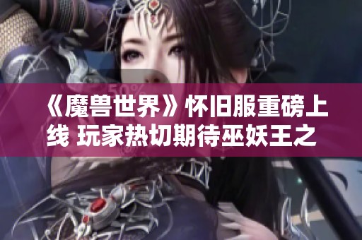 《魔兽世界》怀旧服重磅上线 玩家热切期待巫妖王之怒再现辉煌