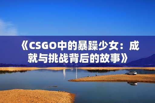 《CSGO中的暴躁少女：成就与挑战背后的故事》