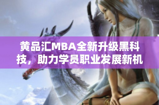 黄品汇MBA全新升级黑科技，助力学员职业发展新机遇