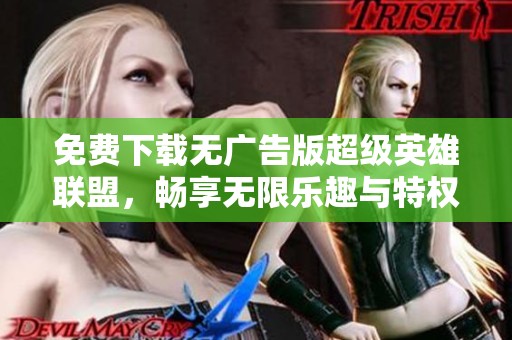 免费下载无广告版超级英雄联盟，畅享无限乐趣与特权