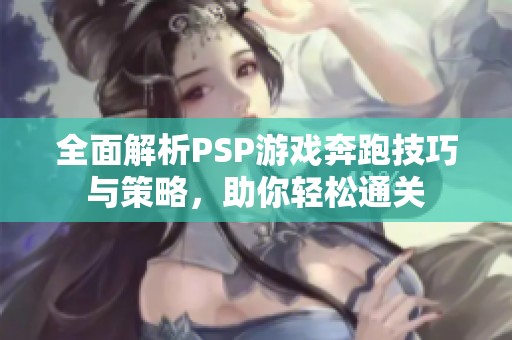 全面解析PSP游戏奔跑技巧与策略，助你轻松通关