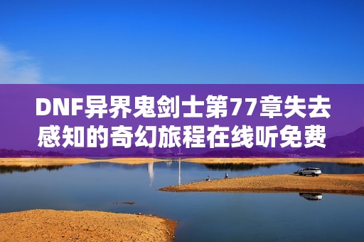 DNF异界鬼剑士第77章失去感知的奇幻旅程在线听免费版