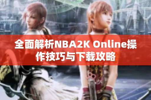 全面解析NBA2K Online操作技巧与下载攻略