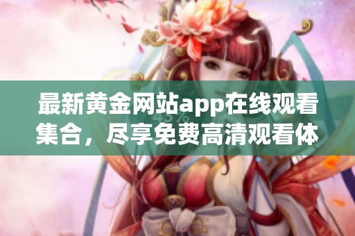 最新黄金网站app在线观看集合，尽享免费高清观看体验