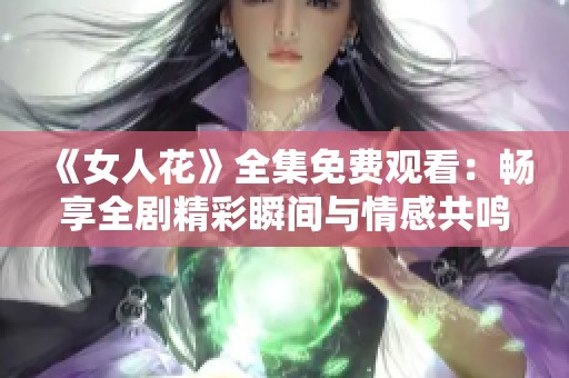 《女人花》全集免费观看：畅享全剧精彩瞬间与情感共鸣