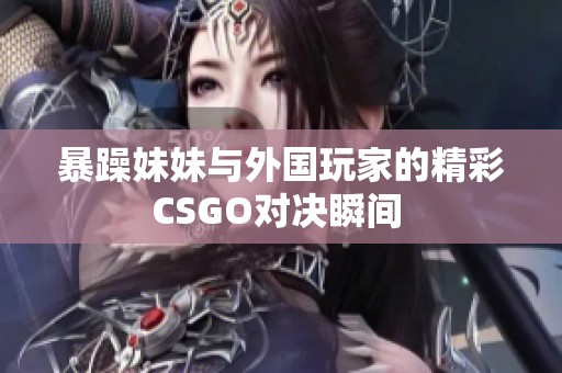 暴躁妹妹与外国玩家的精彩CSGO对决瞬间 