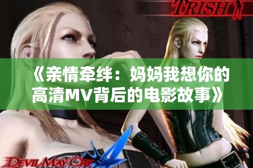 《亲情牵绊：妈妈我想你的高清MV背后的电影故事》