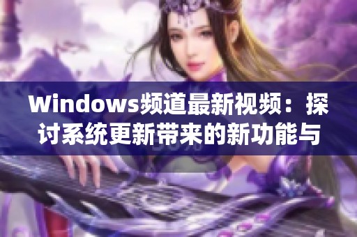 Windows频道最新视频：探讨系统更新带来的新功能与实用技巧