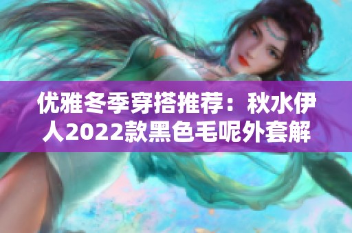 优雅冬季穿搭推荐：秋水伊人2022款黑色毛呢外套解析