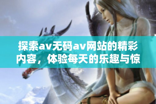 探索av无码av网站的精彩内容，体验每天的乐趣与惊喜