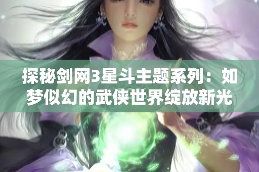 探秘剑网3星斗主题系列：如梦似幻的武侠世界绽放新光彩