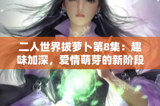 二人世界拔萝卜第8集：趣味加深，爱情萌芽的新阶段