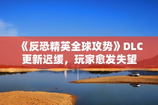 《反恐精英全球攻势》DLC更新迟缓，玩家愈发失望