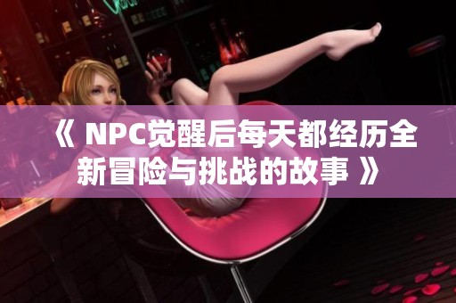 《 NPC觉醒后每天都经历全新冒险与挑战的故事 》