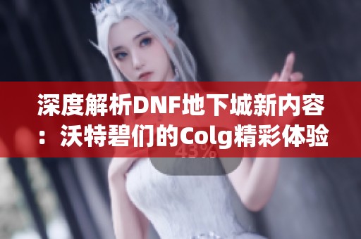 深度解析DNF地下城新内容：沃特碧们的Colg精彩体验与变化