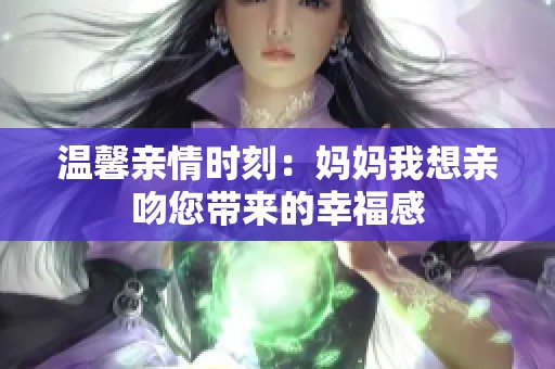 温馨亲情时刻：妈妈我想亲吻您带来的幸福感