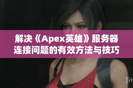 解决《Apex英雄》服务器连接问题的有效方法与技巧