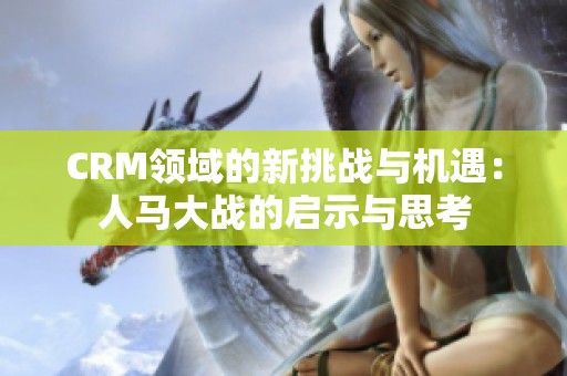 CRM领域的新挑战与机遇：人马大战的启示与思考