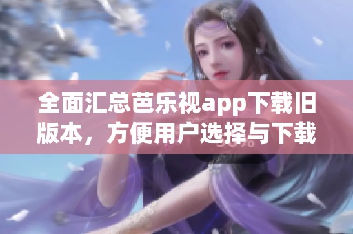 全面汇总芭乐视app下载旧版本，方便用户选择与下载