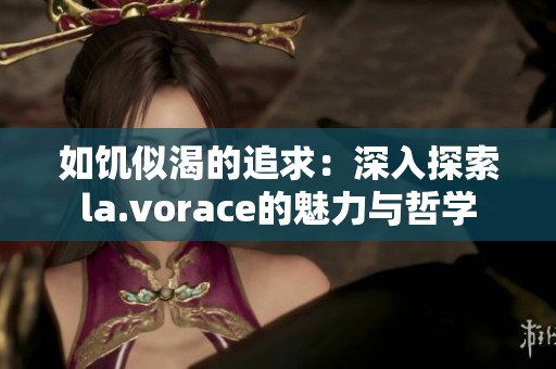 如饥似渴的追求：深入探索la.vorace的魅力与哲学