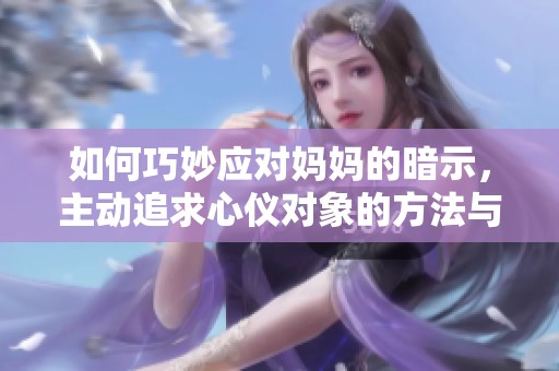 如何巧妙应对妈妈的暗示，主动追求心仪对象的方法与技巧