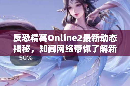 反恐精英Online2最新动态揭秘，知闻网络带你了解新变化