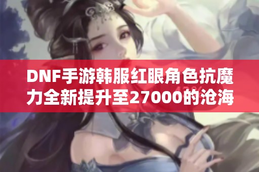 DNF手游韩服红眼角色抗魔力全新提升至27000的沧海武器解析