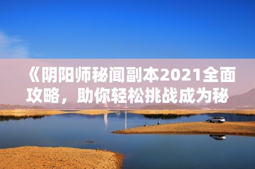 《阴阳师秘闻副本2021全面攻略，助你轻松挑战成为秘闻大师》