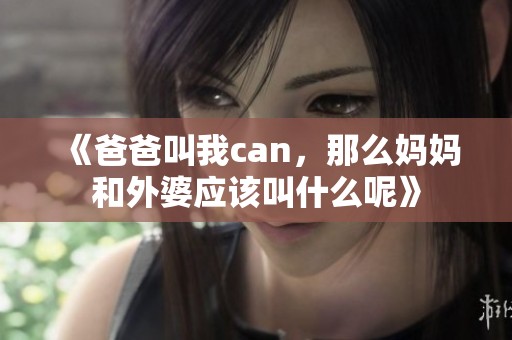 《爸爸叫我can，那么妈妈和外婆应该叫什么呢》