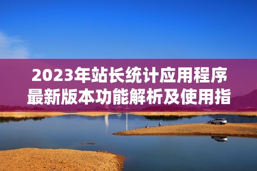 2023年站长统计应用程序最新版本功能解析及使用指南