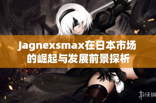 Jagnexsmax在日本市场的崛起与发展前景探析