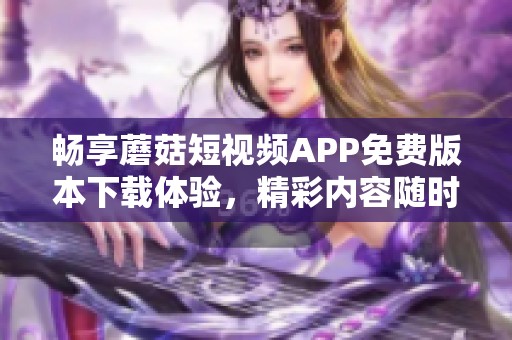 畅享蘑菇短视频APP免费版本下载体验，精彩内容随时观看