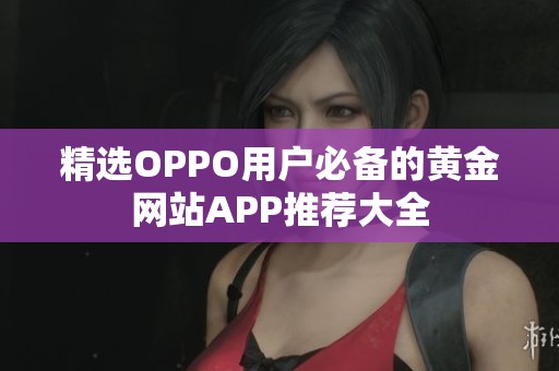 精选OPPO用户必备的黄金网站APP推荐大全