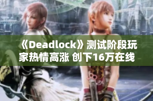 《Deadlock》测试阶段玩家热情高涨 创下16万在线峰值纪录