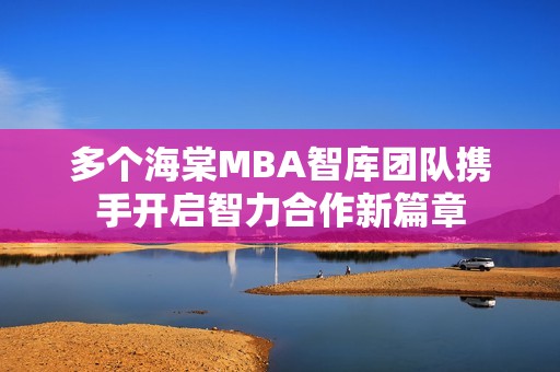 多个海棠MBA智库团队携手开启智力合作新篇章