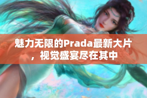 魅力无限的Prada最新大片，视觉盛宴尽在其中