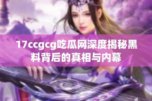 17ccgcg吃瓜网深度揭秘黑料背后的真相与内幕