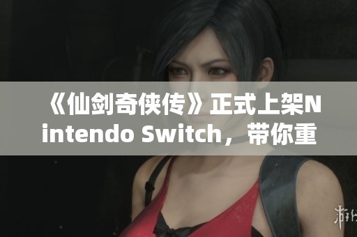 《仙剑奇侠传》正式上架Nintendo Switch，带你重拾经典回忆之旅