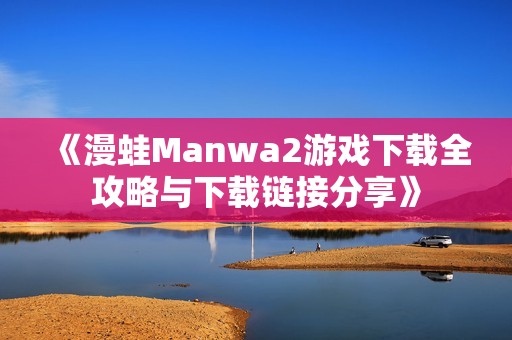 《漫蛙Manwa2游戏下载全攻略与下载链接分享》