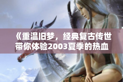 《重温旧梦，经典复古传世带你体验2003夏季的热血激情》