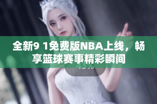 全新9 1免费版NBA上线，畅享篮球赛事精彩瞬间